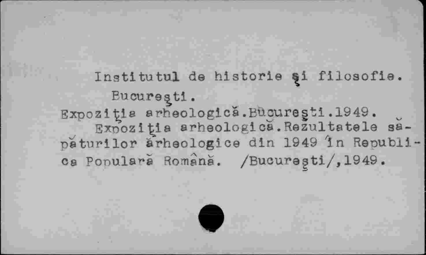 ﻿Institutul de historié ^i filosofie.
Eucure^tl.
ExpozlÇie arheologica. Büzuresti.1949.
Exnoziy.8 arheologica.Rezultatele sa-paturllor ârheologice din 1949 In Renubli-08 Ponula^a Romena. /Bucuregti/,1949.